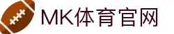 MK体育(中国)官方网站 - 实时赛事直播与体育数据